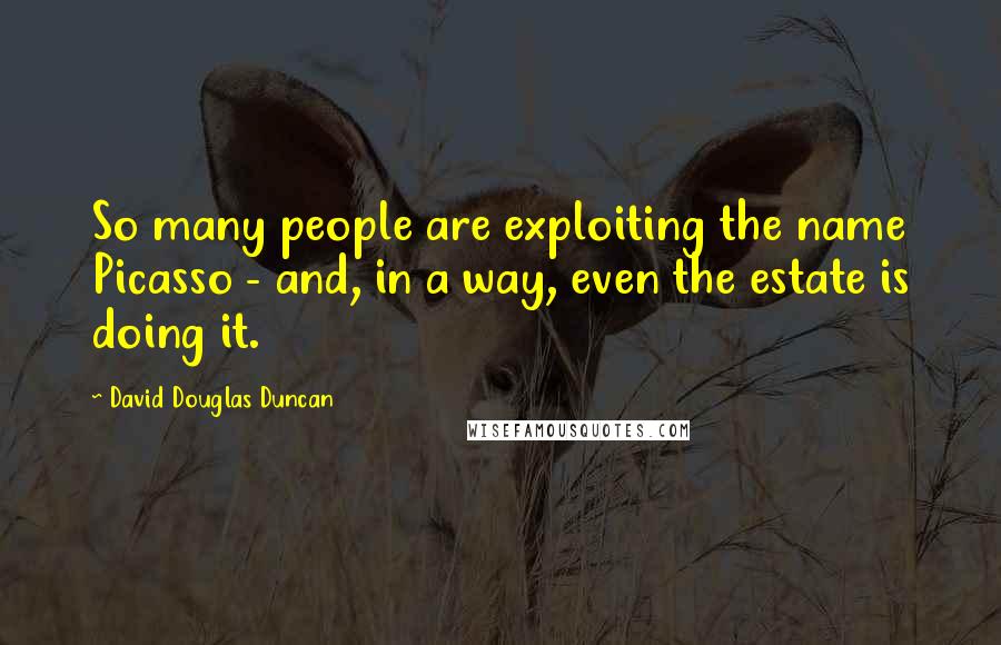 David Douglas Duncan Quotes: So many people are exploiting the name Picasso - and, in a way, even the estate is doing it.