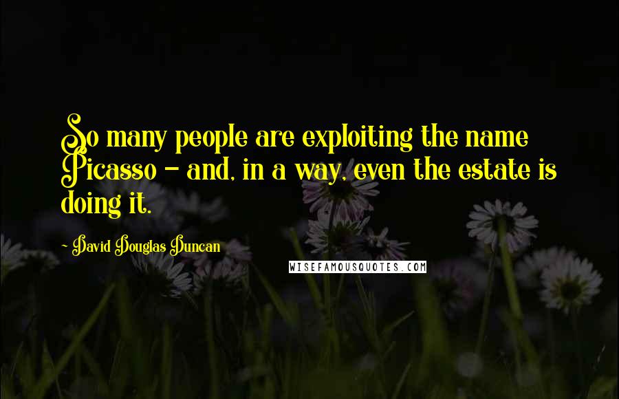 David Douglas Duncan Quotes: So many people are exploiting the name Picasso - and, in a way, even the estate is doing it.