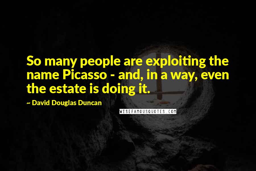 David Douglas Duncan Quotes: So many people are exploiting the name Picasso - and, in a way, even the estate is doing it.