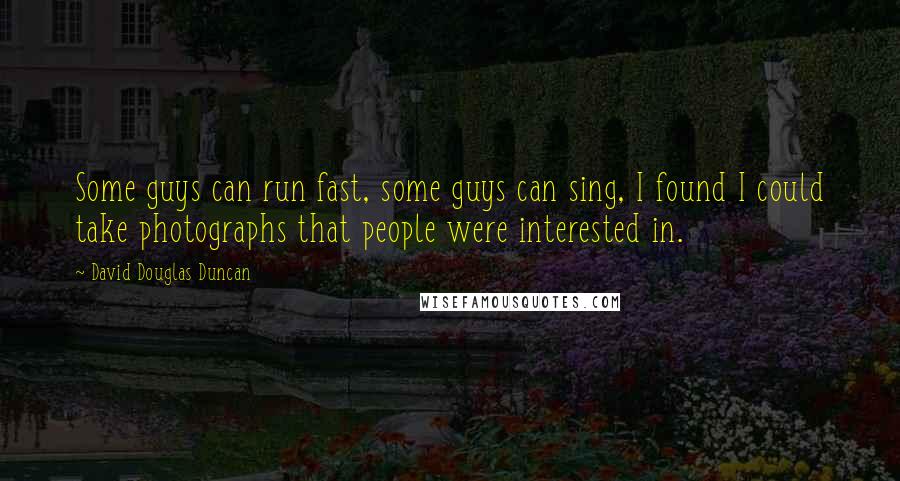 David Douglas Duncan Quotes: Some guys can run fast, some guys can sing, I found I could take photographs that people were interested in.