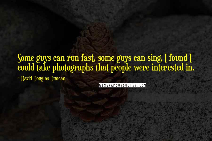 David Douglas Duncan Quotes: Some guys can run fast, some guys can sing, I found I could take photographs that people were interested in.