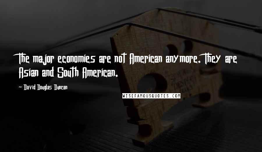 David Douglas Duncan Quotes: The major economies are not American anymore. They are Asian and South American.