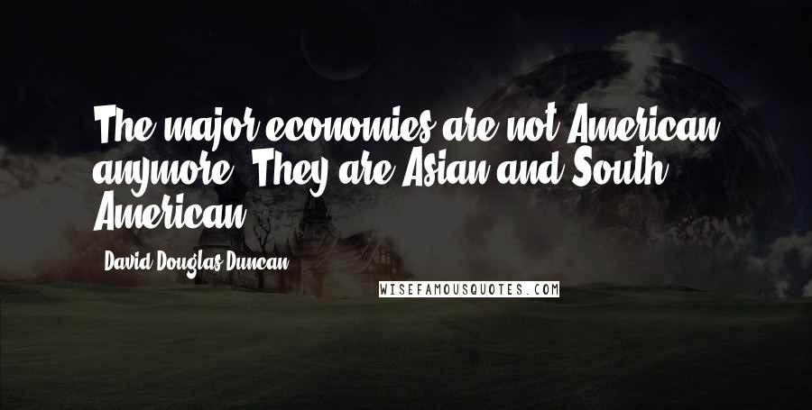 David Douglas Duncan Quotes: The major economies are not American anymore. They are Asian and South American.