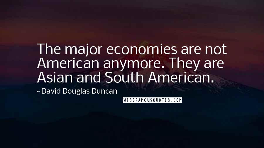 David Douglas Duncan Quotes: The major economies are not American anymore. They are Asian and South American.