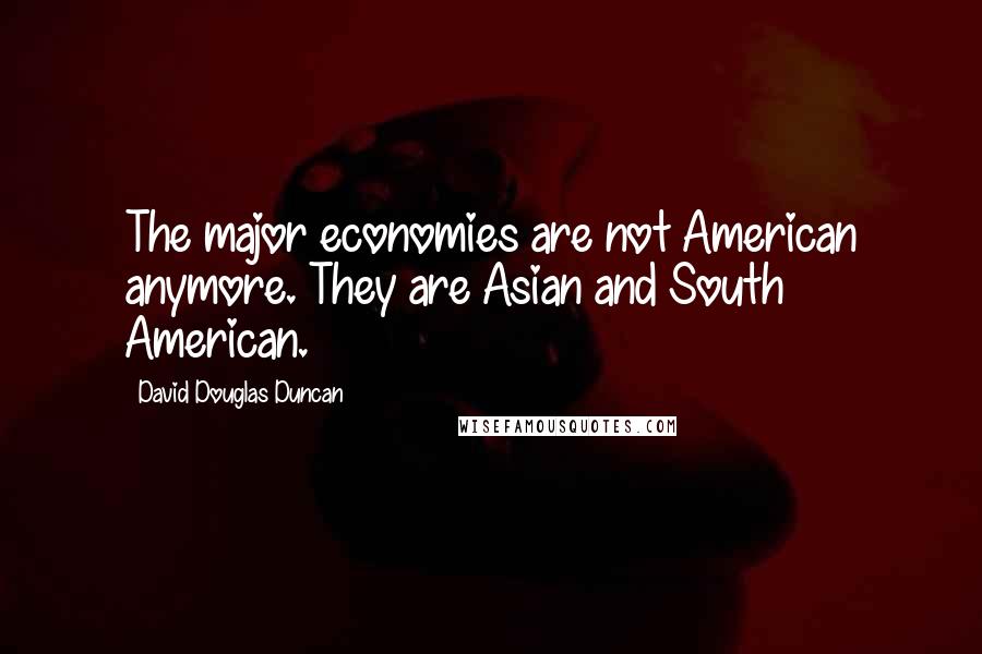 David Douglas Duncan Quotes: The major economies are not American anymore. They are Asian and South American.