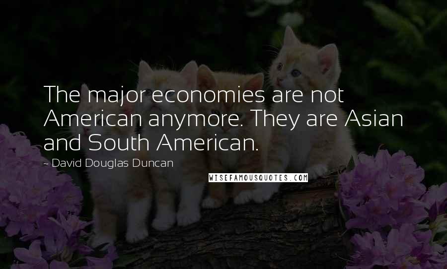 David Douglas Duncan Quotes: The major economies are not American anymore. They are Asian and South American.