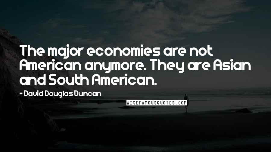 David Douglas Duncan Quotes: The major economies are not American anymore. They are Asian and South American.