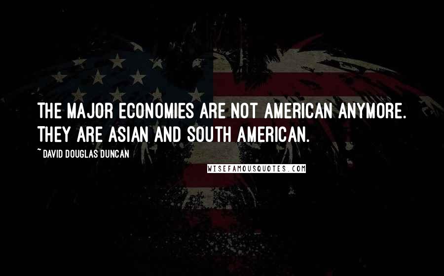 David Douglas Duncan Quotes: The major economies are not American anymore. They are Asian and South American.