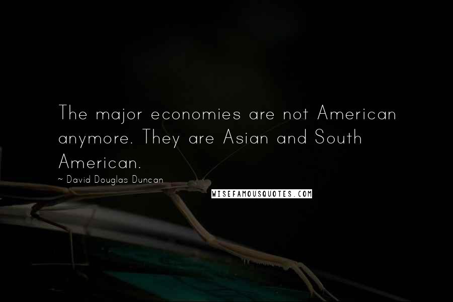 David Douglas Duncan Quotes: The major economies are not American anymore. They are Asian and South American.