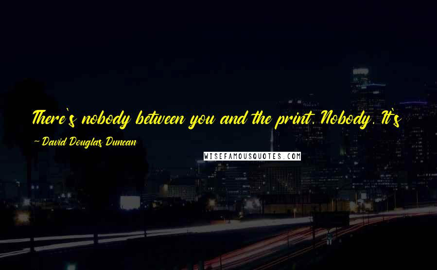 David Douglas Duncan Quotes: There's nobody between you and the print. Nobody. It's you and the subject and the final print. And if you get it published that way, you've said it.