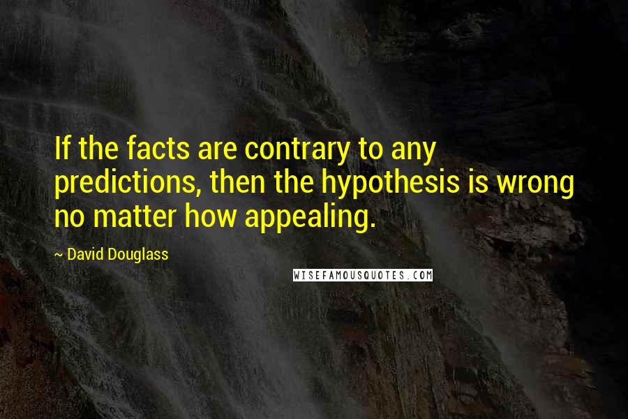 David Douglass Quotes: If the facts are contrary to any predictions, then the hypothesis is wrong no matter how appealing.