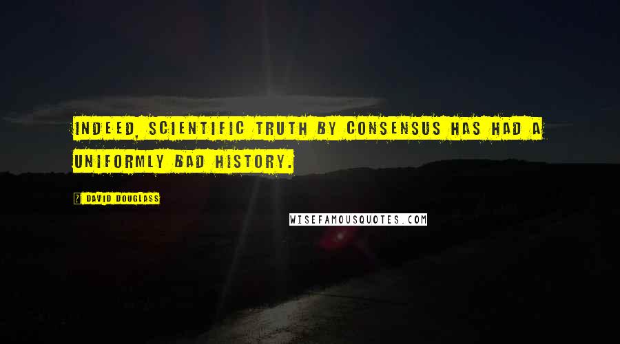 David Douglass Quotes: Indeed, scientific truth by consensus has had a uniformly bad history.