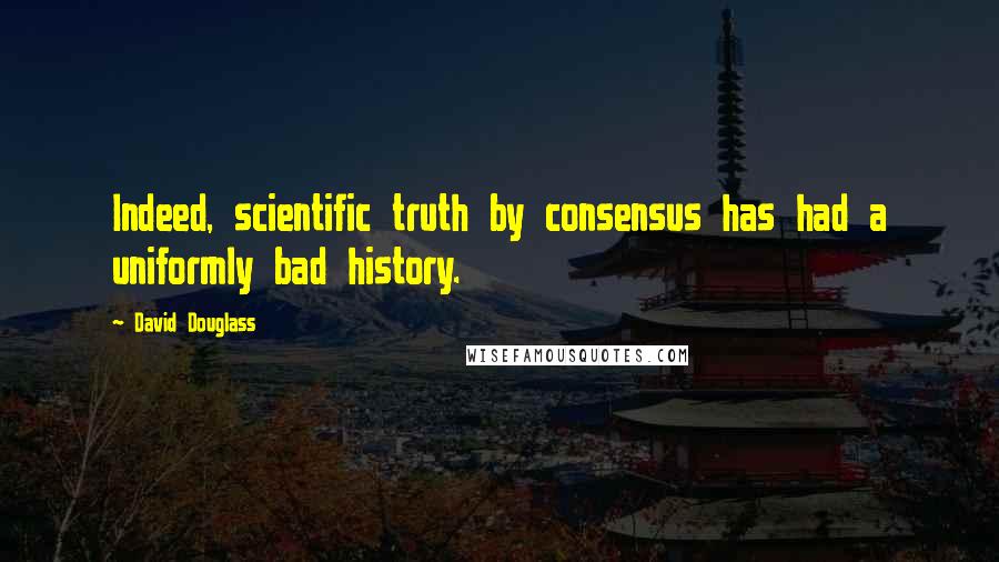 David Douglass Quotes: Indeed, scientific truth by consensus has had a uniformly bad history.