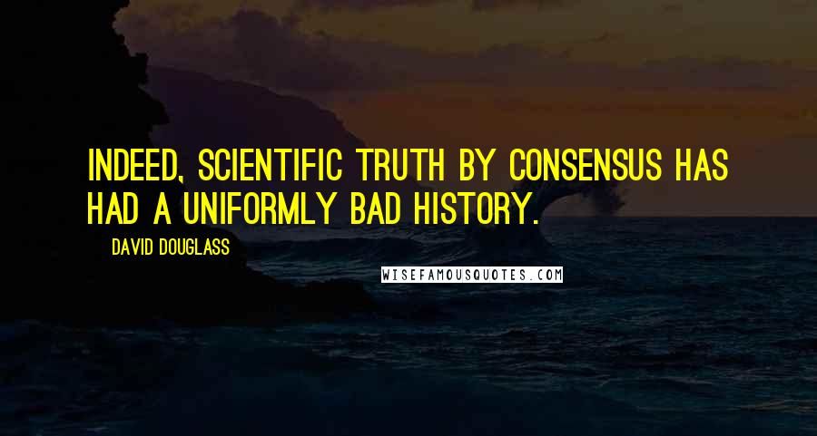 David Douglass Quotes: Indeed, scientific truth by consensus has had a uniformly bad history.