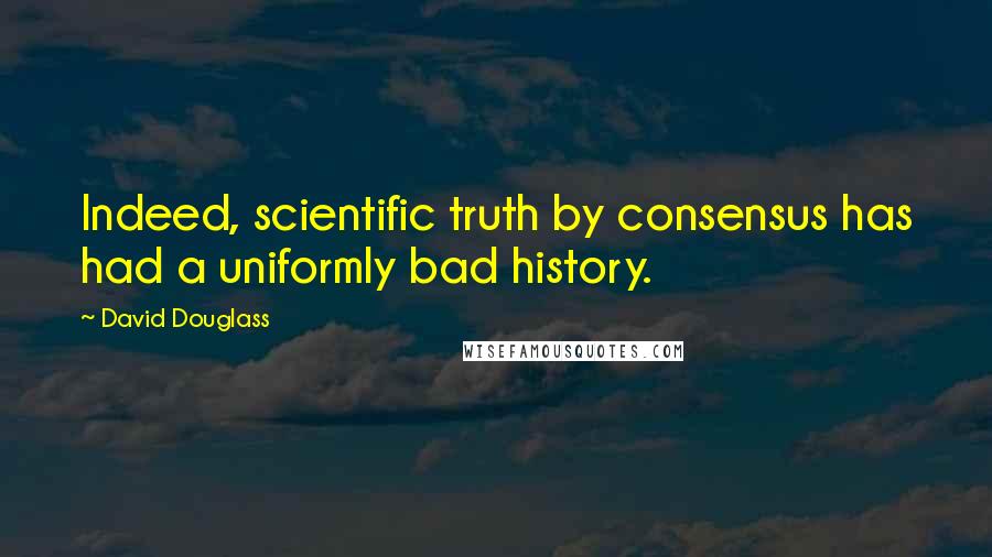 David Douglass Quotes: Indeed, scientific truth by consensus has had a uniformly bad history.