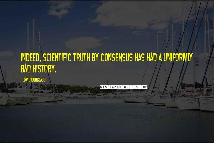 David Douglass Quotes: Indeed, scientific truth by consensus has had a uniformly bad history.