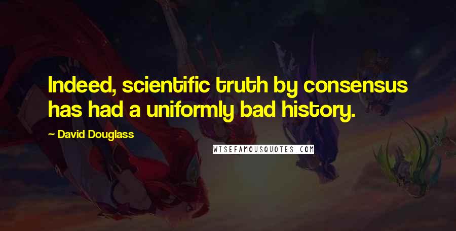 David Douglass Quotes: Indeed, scientific truth by consensus has had a uniformly bad history.