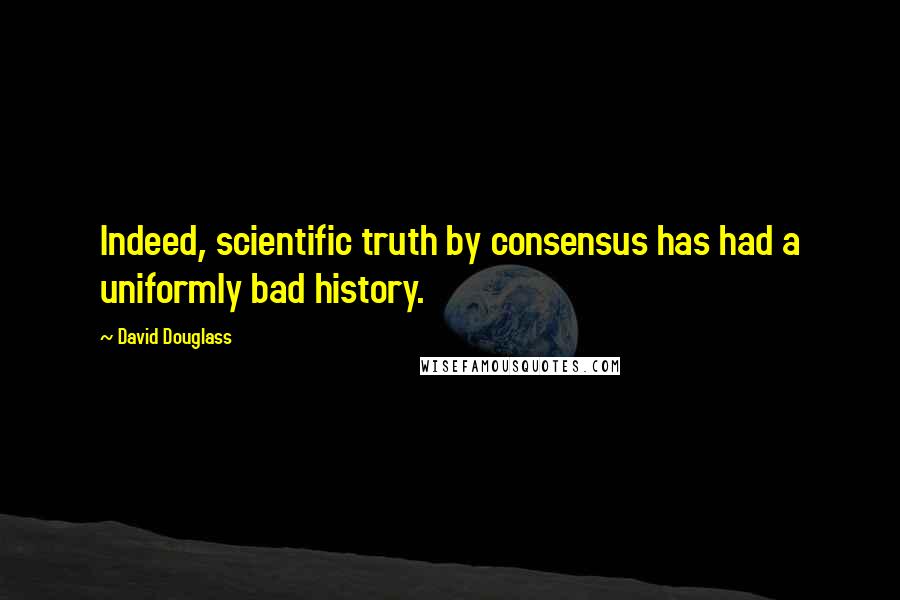 David Douglass Quotes: Indeed, scientific truth by consensus has had a uniformly bad history.