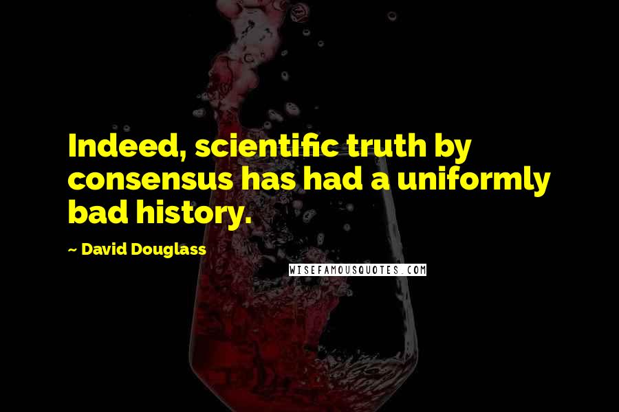 David Douglass Quotes: Indeed, scientific truth by consensus has had a uniformly bad history.