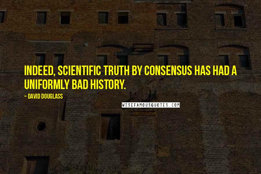 David Douglass Quotes: Indeed, scientific truth by consensus has had a uniformly bad history.