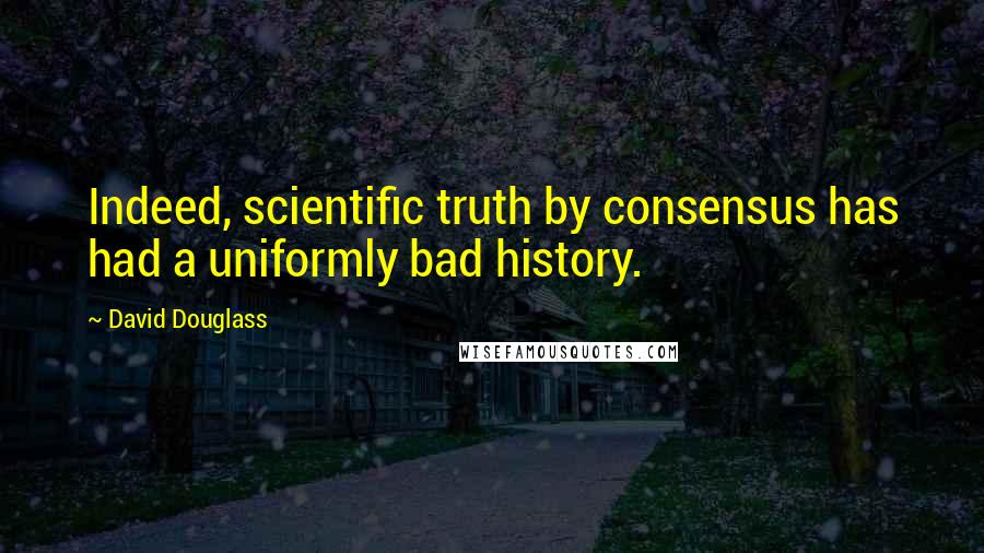 David Douglass Quotes: Indeed, scientific truth by consensus has had a uniformly bad history.