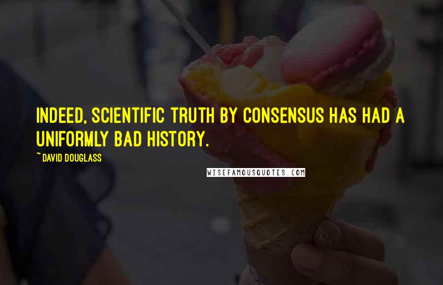 David Douglass Quotes: Indeed, scientific truth by consensus has had a uniformly bad history.