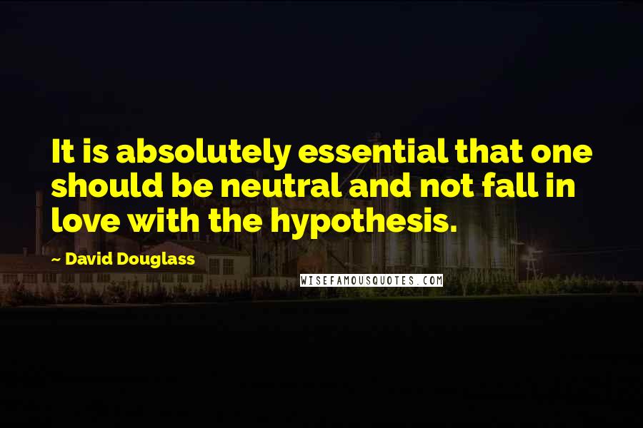 David Douglass Quotes: It is absolutely essential that one should be neutral and not fall in love with the hypothesis.