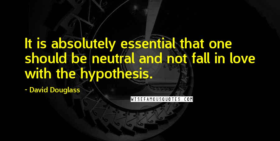 David Douglass Quotes: It is absolutely essential that one should be neutral and not fall in love with the hypothesis.