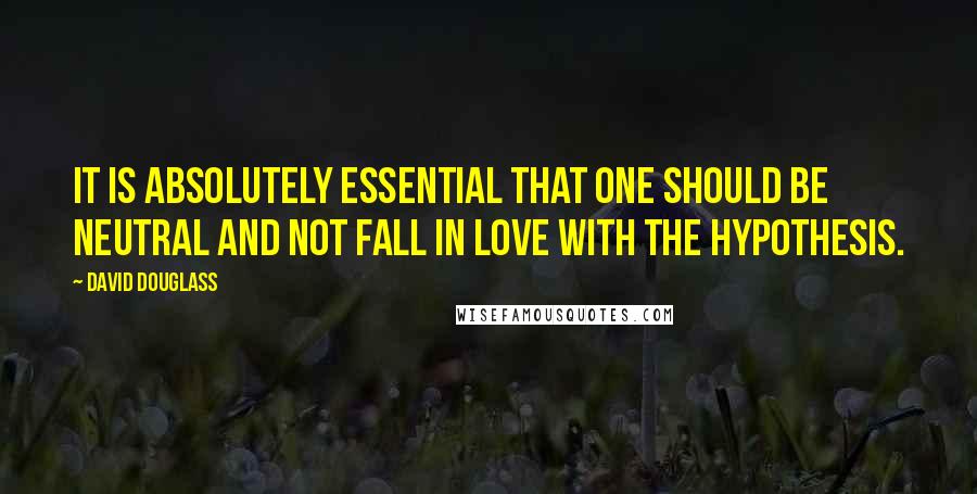 David Douglass Quotes: It is absolutely essential that one should be neutral and not fall in love with the hypothesis.