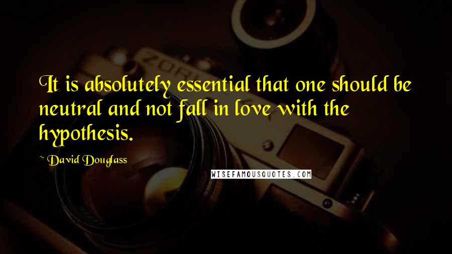 David Douglass Quotes: It is absolutely essential that one should be neutral and not fall in love with the hypothesis.