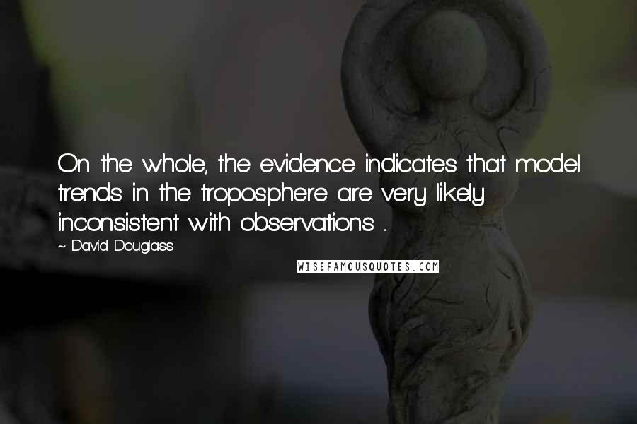 David Douglass Quotes: On the whole, the evidence indicates that model trends in the troposphere are very likely inconsistent with observations ...