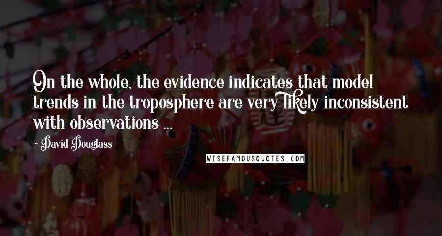 David Douglass Quotes: On the whole, the evidence indicates that model trends in the troposphere are very likely inconsistent with observations ...