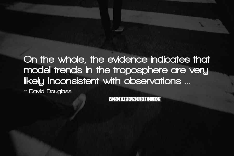 David Douglass Quotes: On the whole, the evidence indicates that model trends in the troposphere are very likely inconsistent with observations ...