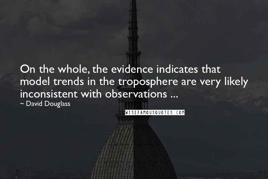 David Douglass Quotes: On the whole, the evidence indicates that model trends in the troposphere are very likely inconsistent with observations ...