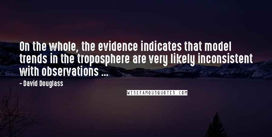 David Douglass Quotes: On the whole, the evidence indicates that model trends in the troposphere are very likely inconsistent with observations ...