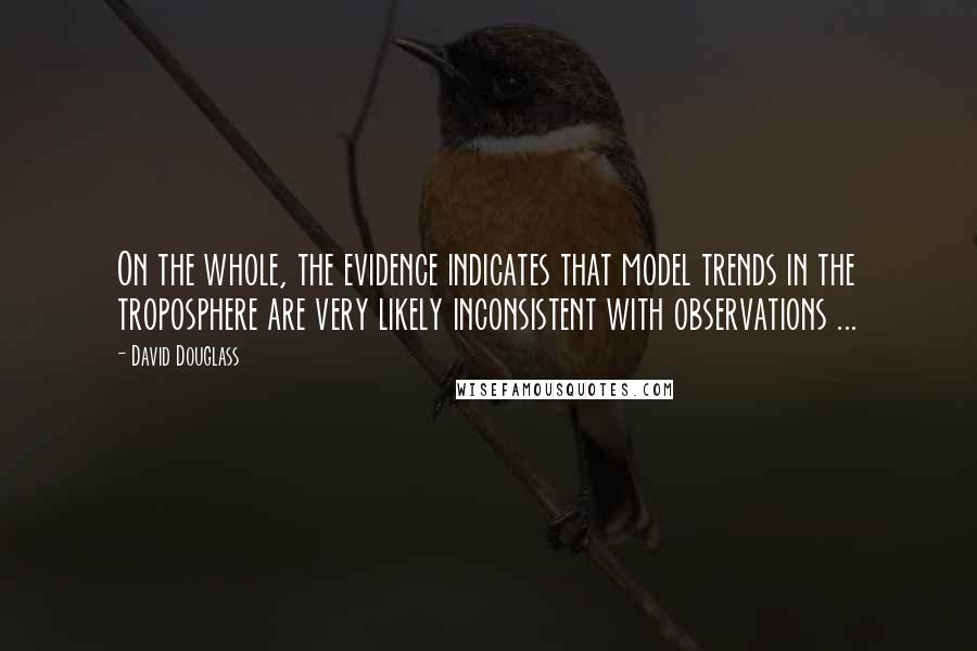 David Douglass Quotes: On the whole, the evidence indicates that model trends in the troposphere are very likely inconsistent with observations ...