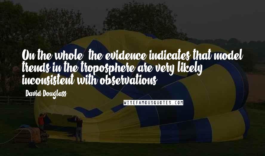 David Douglass Quotes: On the whole, the evidence indicates that model trends in the troposphere are very likely inconsistent with observations ...