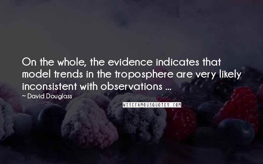 David Douglass Quotes: On the whole, the evidence indicates that model trends in the troposphere are very likely inconsistent with observations ...
