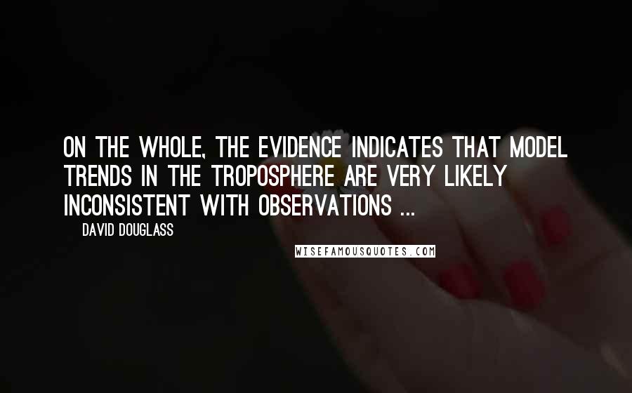 David Douglass Quotes: On the whole, the evidence indicates that model trends in the troposphere are very likely inconsistent with observations ...