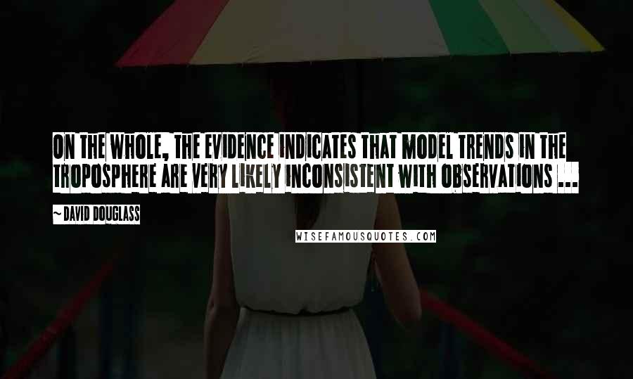 David Douglass Quotes: On the whole, the evidence indicates that model trends in the troposphere are very likely inconsistent with observations ...