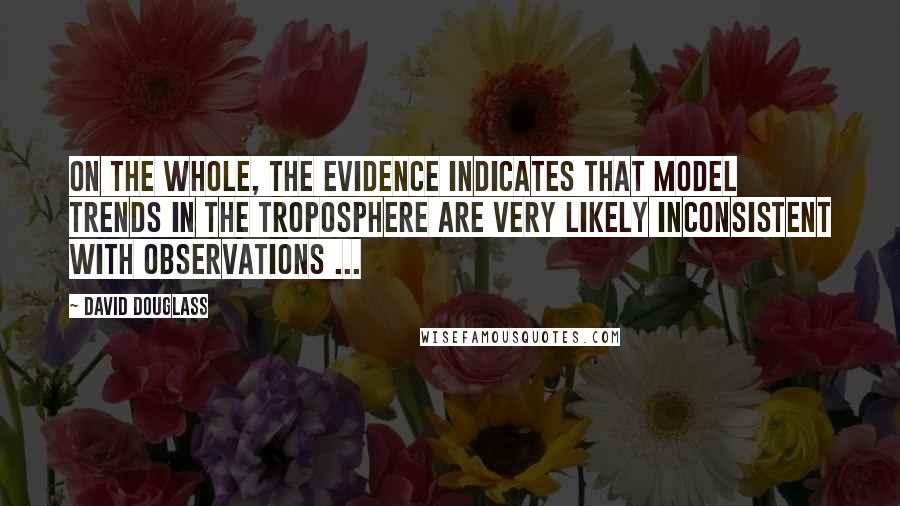 David Douglass Quotes: On the whole, the evidence indicates that model trends in the troposphere are very likely inconsistent with observations ...