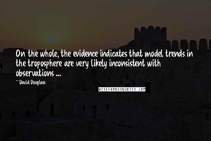 David Douglass Quotes: On the whole, the evidence indicates that model trends in the troposphere are very likely inconsistent with observations ...