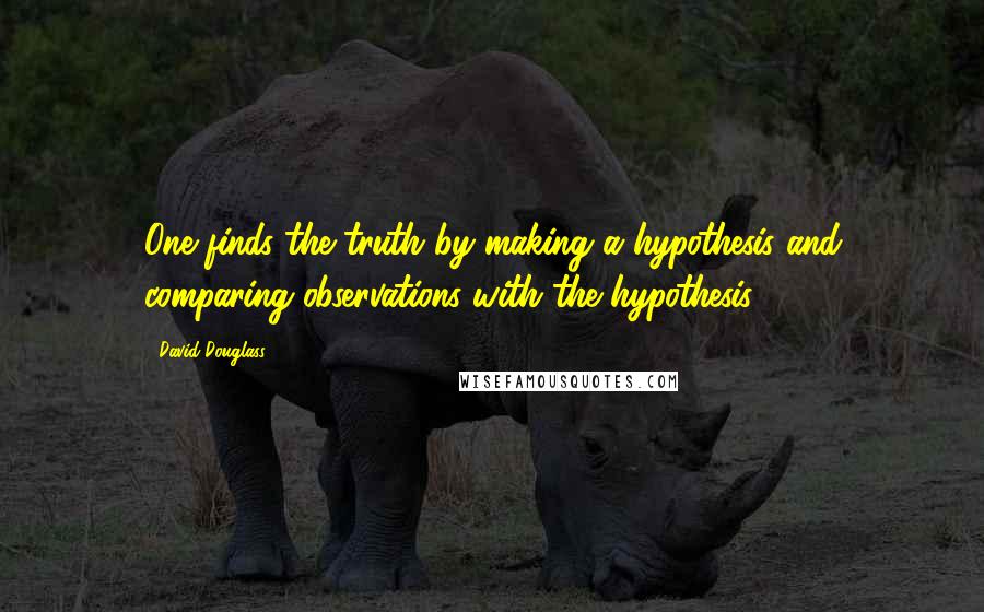 David Douglass Quotes: One finds the truth by making a hypothesis and comparing observations with the hypothesis.