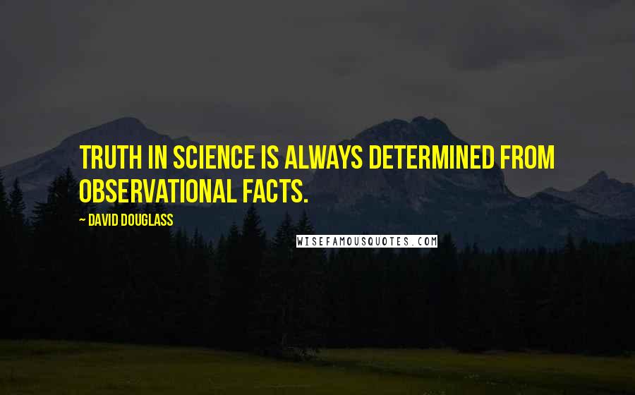 David Douglass Quotes: Truth in science is always determined from observational facts.
