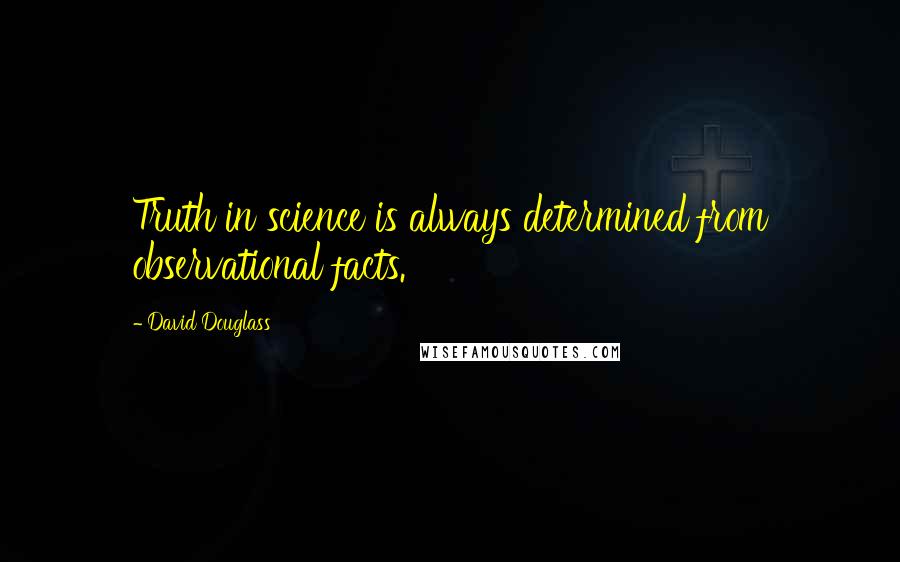 David Douglass Quotes: Truth in science is always determined from observational facts.