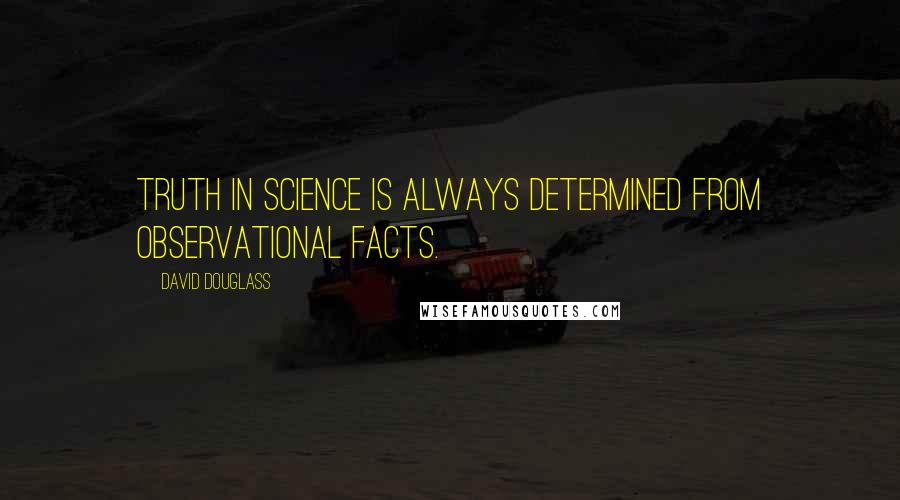 David Douglass Quotes: Truth in science is always determined from observational facts.