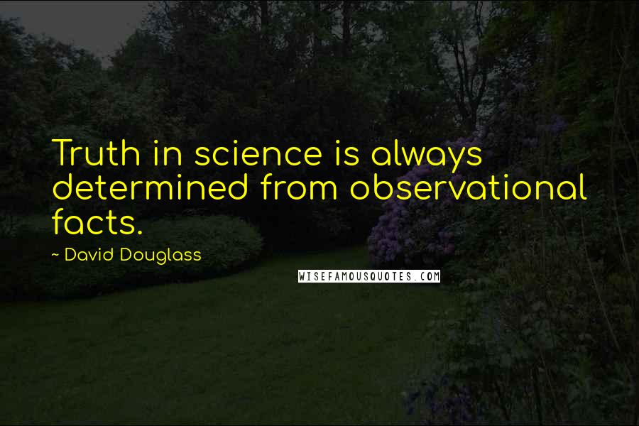 David Douglass Quotes: Truth in science is always determined from observational facts.