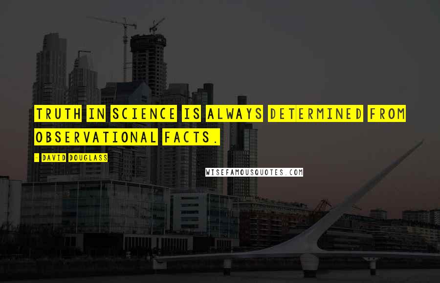 David Douglass Quotes: Truth in science is always determined from observational facts.