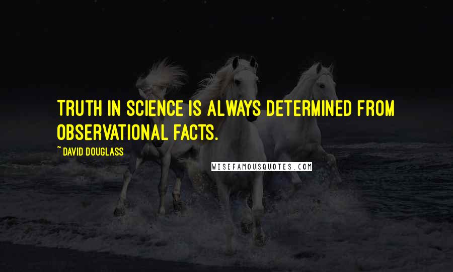 David Douglass Quotes: Truth in science is always determined from observational facts.