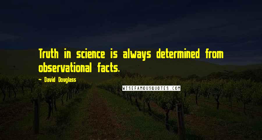 David Douglass Quotes: Truth in science is always determined from observational facts.